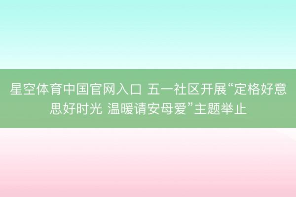 星空体育中国官网入口 五一社区开展“定格好意思好时光 温暖请安母爱”主题举止