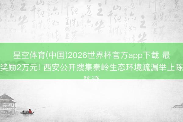 星空体育(中国)2026世界杯官方app下载 最高奖励2万元! 西安公开搜集秦岭生态环境疏漏举止陈迹