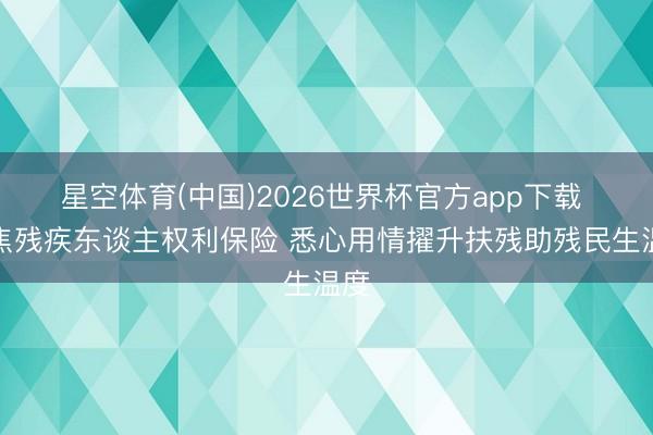 星空体育(中国)2026世界杯官方app下载 聚焦残疾东谈主权利保险 悉心用情擢升扶残助残民生温度