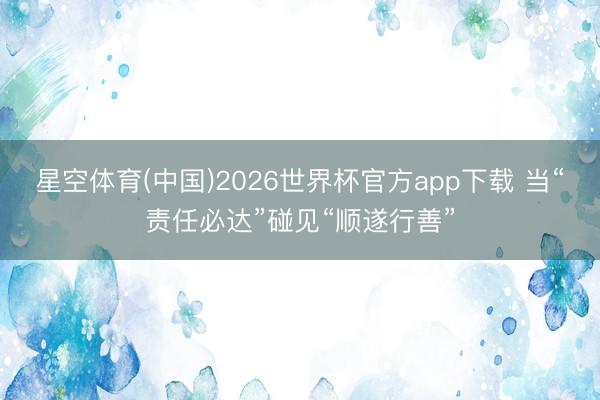 星空体育(中国)2026世界杯官方app下载 当“责任必达”碰见“顺遂行善”
