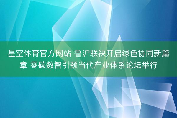 星空体育官方网站 鲁沪联袂开启绿色协同新篇章 零碳数智引颈当代产业体系论坛举行