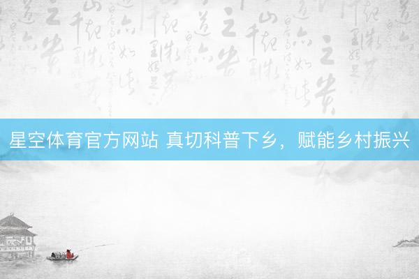 星空体育官方网站 真切科普下乡，<a href=