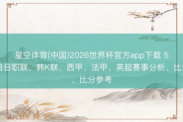 星空体育(中国)2026世界杯官方app下载 5月13日日职联、韩K联、西甲、法甲、英超赛事分析、比分参考