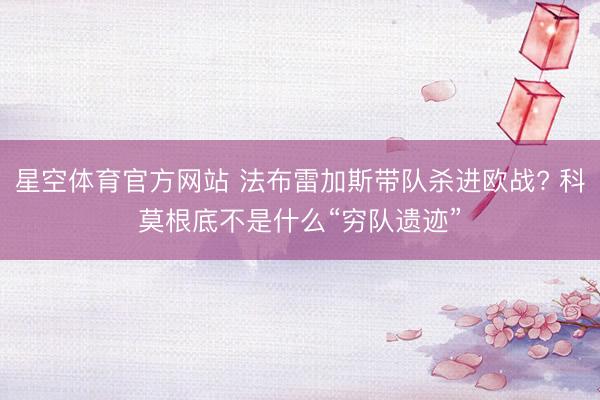 星空体育官方网站 法布雷加斯带队杀进欧战? 科莫根底不是什么“穷队遗迹”