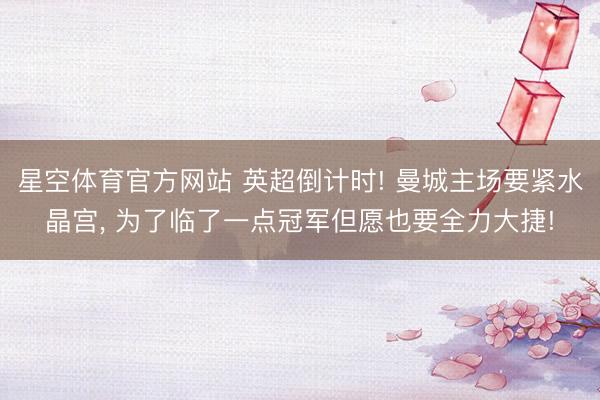 星空体育官方网站 英超倒计时! 曼城主场要紧水晶宫, 为了临了一点冠军但愿也要全力大捷!