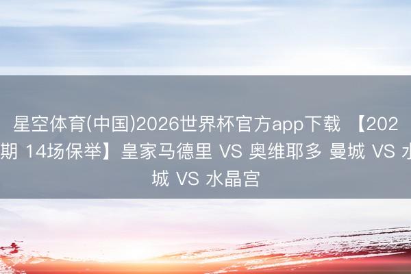 星空体育(中国)2026世界杯官方app下载 【2026075期 14场保举】皇家马德里 VS 奥维耶多 曼城 VS 水晶宫