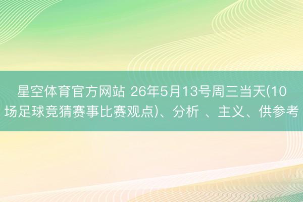 星空体育官方网站 26年5月13号周三当天(10场足球竞猜赛事比赛观点)、分析 、主义、供参考