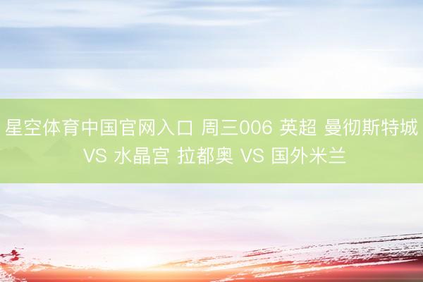 星空体育中国官网入口 周三006 英超 曼彻斯特城 VS 水晶宫 拉都奥 VS 国外米兰