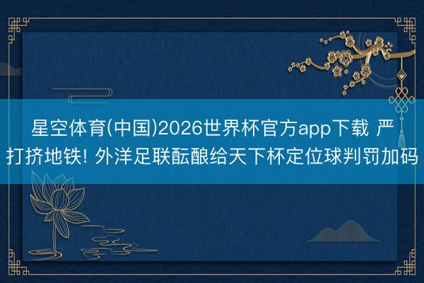 星空体育(中国)2026世界杯官方app下载 严打挤地铁! 外洋足联酝酿给天下杯定位球判罚加码