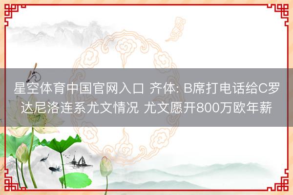 星空体育中国官网入口 齐体: B席打电话给C罗达尼洛连系尤文情况 尤文愿开800万欧年薪