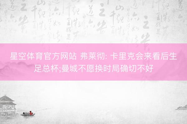 星空体育官方网站 弗莱彻: 卡里克会来看后生足总杯;曼城不愿换时局确切不好