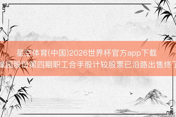 星空体育(中国)2026世界杯官方app下载 豫园股份第四期职工合手股计较股票已沿路出售终了