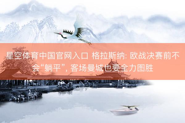 星空体育中国官网入口 格拉斯纳: 欧战决赛前不会“躺平”, 客场曼城也要全力图胜