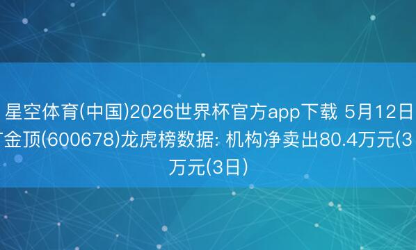 星空体育(中国)2026世界杯官方app下载 5月12日ST金顶(600678)龙虎榜数据: 机构净卖出80.4万元(3日)