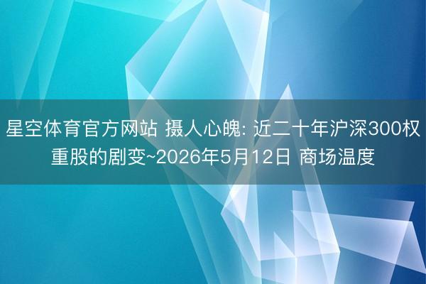 星空体育官方网站 摄人心魄: 近二十年沪深300权重股的剧变~2026年5月12日 商场温度