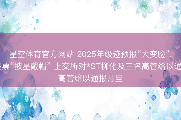 星空体育官方网站 2025年级迹预报“大变脸”, 公司股票“披星戴帽” 上交所对*ST柳化及三名高管给以通报月旦