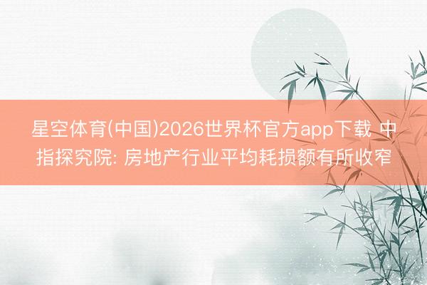 星空体育(中国)2026世界杯官方app下载 中指探究院: 房地产行业平均耗损额有所收窄
