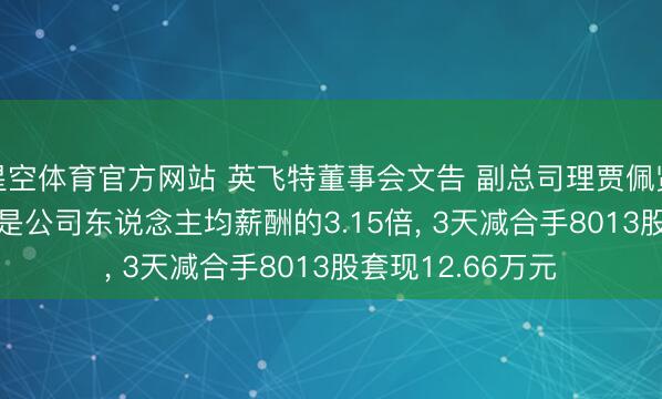 星空体育官方网站 英飞特董事会文告 副总司理贾佩贤年薪98.89万元是公司东说念主均薪酬的3.15倍, 3天减合手8013股套现12.66万元