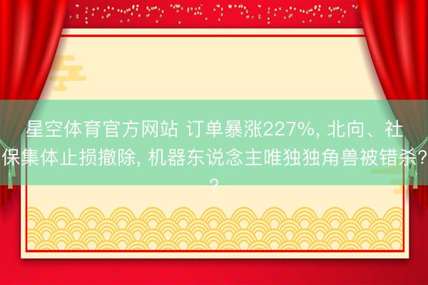 星空体育官方网站 订单暴涨227%, 北向、社保集体止损撤除, 机器东说念主唯独独角兽被错杀?