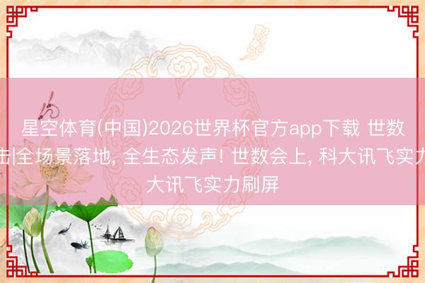 星空体育(中国)2026世界杯官方app下载 世数会直击|全场景落地, 全生态发声! 世数会上, 科大讯飞实力刷屏