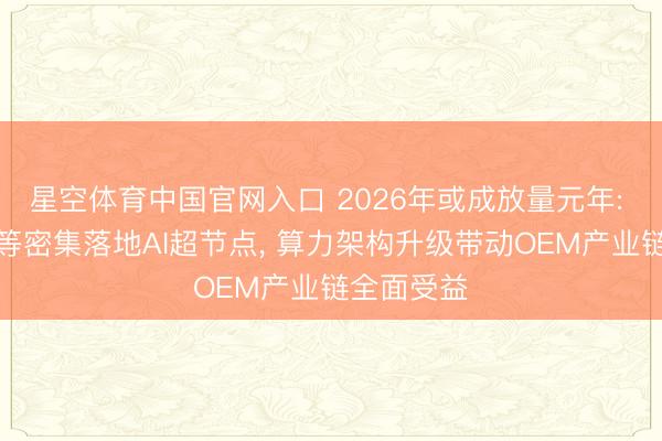 星空体育中国官网入口 2026年或成放量元年: 百度华为等密集落地AI超节点, 算力架构升级带动OEM产业链全面受益