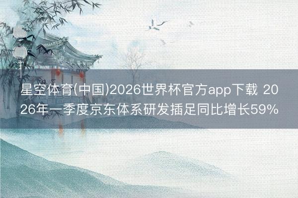 星空体育(中国)2026世界杯官方app下载 2026年一季度京东体系研发插足同比增长59%