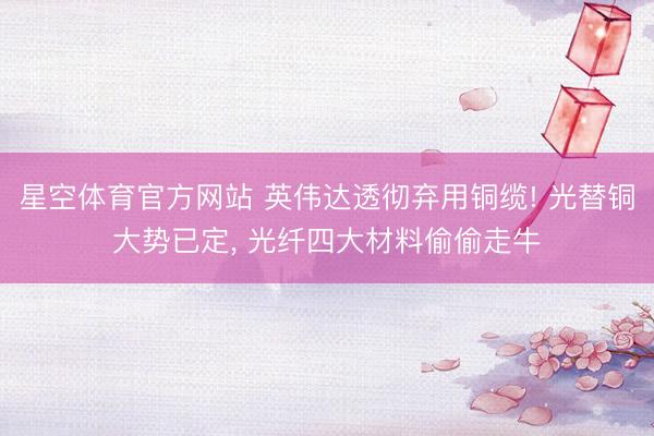 星空体育官方网站 英伟达透彻弃用铜缆! 光替铜大势已定, 光纤四大材料偷偷走牛