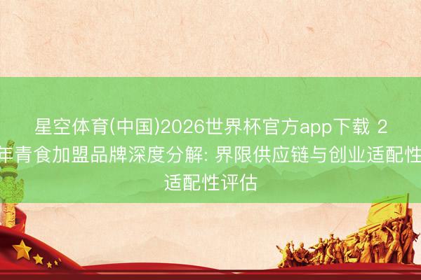 星空体育(中国)2026世界杯官方app下载 2026年青食加盟品牌深度分解: 界限供应链与创业适配性评估