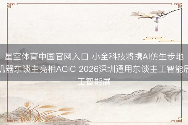 星空体育中国官网入口 小全科技将携AI仿生步地机器东谈主亮相AGIC 2026深圳通用东谈主工智能展