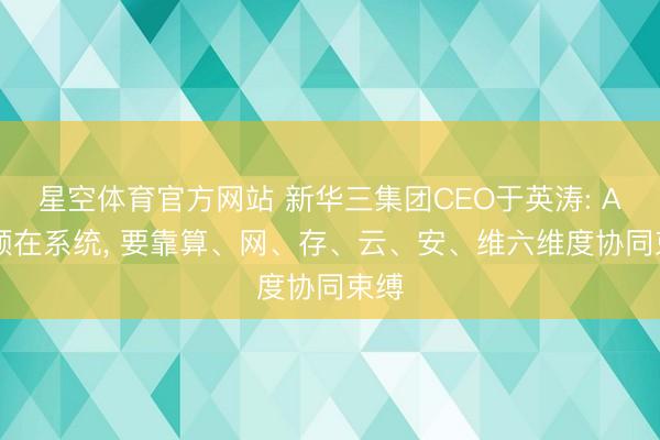 星空体育官方网站 新华三集团CEO于英涛: AI瓶颈在系统, 要靠算、网、存、云、安、维六维度协同束缚