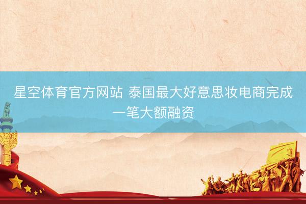 星空体育官方网站 泰国最大好意思妆电商完成一笔大额融资
