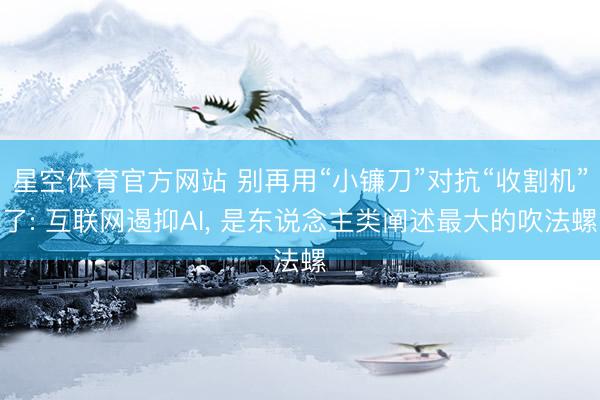星空体育官方网站 别再用“小镰刀”对抗“收割机”了: 互联网遏抑AI, 是东说念主类阐述最大的吹法螺
