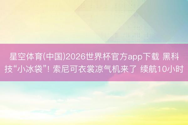 星空体育(中国)2026世界杯官方app下载 黑科技“小冰袋”! 索尼可衣裳凉气机来了 续航10小时