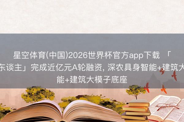 星空体育(中国)2026世界杯官方app下载 「方石机器东谈主」完成近亿元A轮融资, 深农具身智能+建筑大模子底座