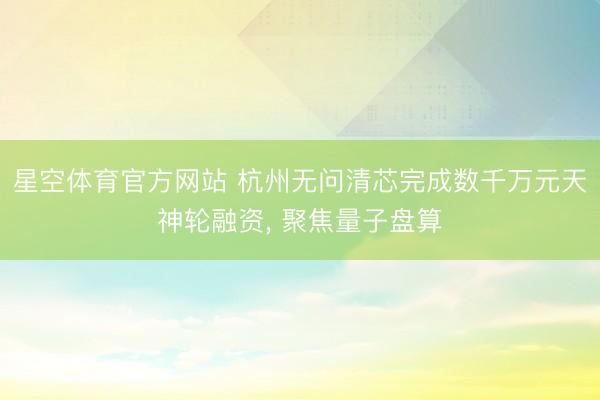 星空体育官方网站 杭州无问清芯完成数千万元天神轮融资， 聚焦量子盘算