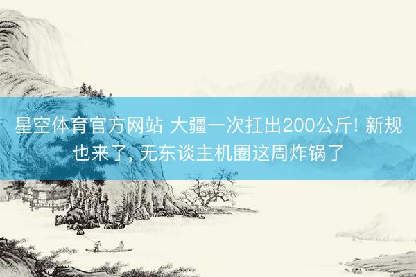 星空体育官方网站 大疆一次扛出200公斤! 新规也来了, 无东谈主机圈这周炸锅了