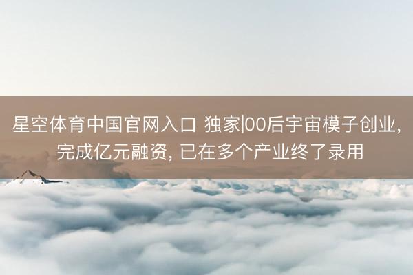 星空体育中国官网入口 独家|00后宇宙模子创业, 完成亿元融资, 已在多个产业终了录用