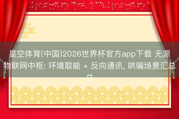 星空体育(中国)2026世界杯官方app下载 无源物联网中枢: 环境取能 + 反向通讯, 哄骗场景汇总