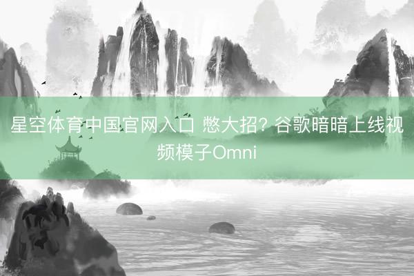 星空体育中国官网入口 憋大招? 谷歌暗暗上线视频模子Omni
