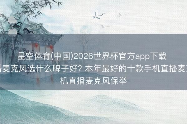 星空体育(中国)2026世界杯官方app下载 蚁集直播麦克风选什么牌子好? 本年最好的十款手机直播麦克风保举