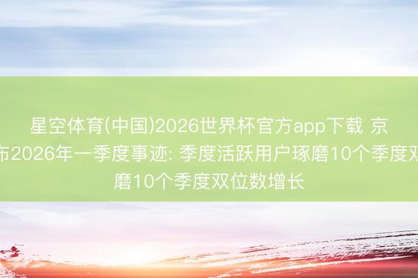 星空体育(中国)2026世界杯官方app下载 京东集团发布2026年一季度事迹: 季度活跃用户琢磨10个季度双位数增长