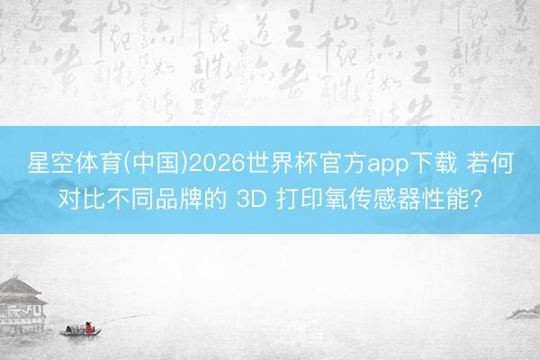 星空体育(中国)2026世界杯官方app下载 若何对比不同品牌的 3D 打印氧传感器性能?