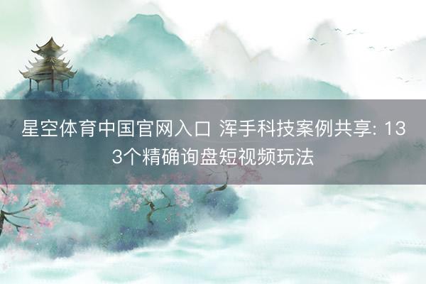 星空体育中国官网入口 浑手科技案例共享: 133个精确询盘短视频玩法