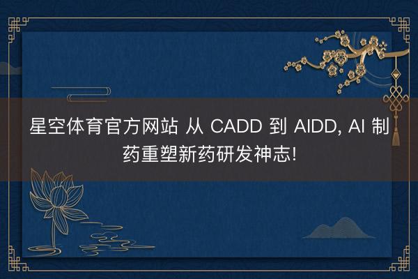 星空体育官方网站 从 CADD 到 AIDD, AI 制药重塑新药研发神志!