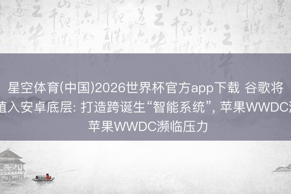 星空体育(中国)2026世界杯官方app下载 谷歌将Gemini植入安卓底层: 打造跨诞生“智能系统”, 苹果WWDC濒临压力