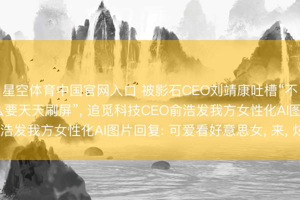 星空体育中国官网入口 被影石CEO刘靖康吐槽“不是好意思女CEO为什么要天天刷屏”, 追觅科技CEO俞浩发我方女性化AI图片回复: 可爱看好意思女, 来, 炫夸你