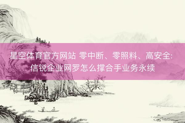 星空体育官方网站 零中断、零照料、高安全: 信锐企业网罗怎么撑合手业务永续