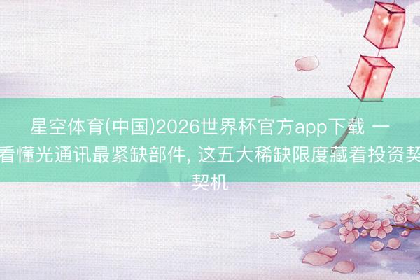 星空体育(中国)2026世界杯官方app下载 一文看懂光通讯最紧缺部件， 这五大稀缺限度藏着投资契机
