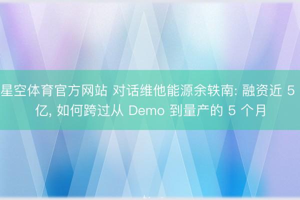 星空体育官方网站 对话维他能源余轶南: 融资近 5 亿, 如何跨过从 Demo 到量产的 5 个月