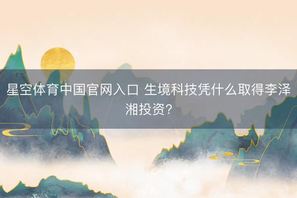 星空体育中国官网入口 生境科技凭什么取得李泽湘投资?